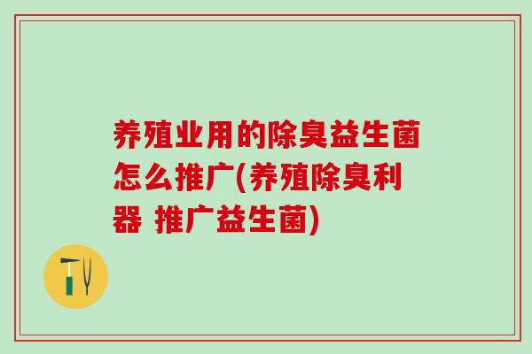 养殖业用的除臭益生菌怎么推广(养殖除臭利器 推广益生菌)