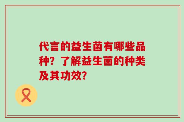 代言的益生菌有哪些品种？了解益生菌的种类及其功效？