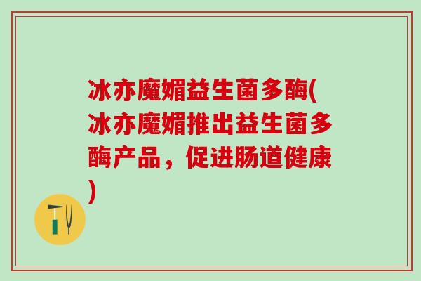 冰亦魔媚益生菌多酶(冰亦魔媚推出益生菌多酶产品，促进肠道健康)