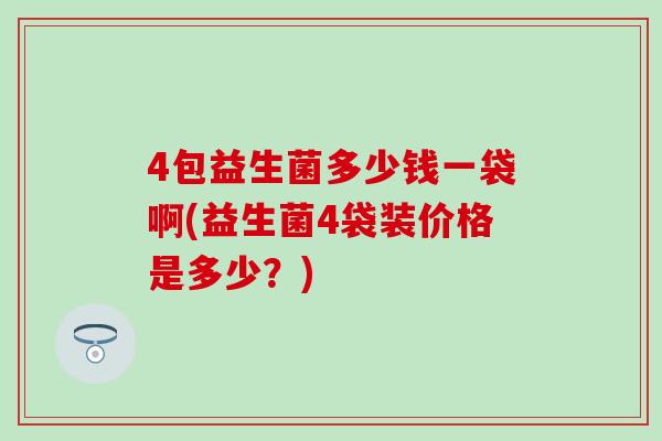 4包益生菌多少钱一袋啊(益生菌4袋装价格是多少？)
