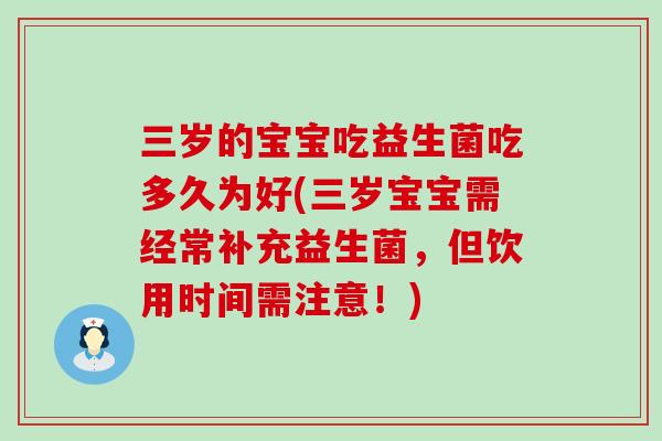 三岁的宝宝吃益生菌吃多久为好(三岁宝宝需经常补充益生菌，但饮用时间需注意！)
