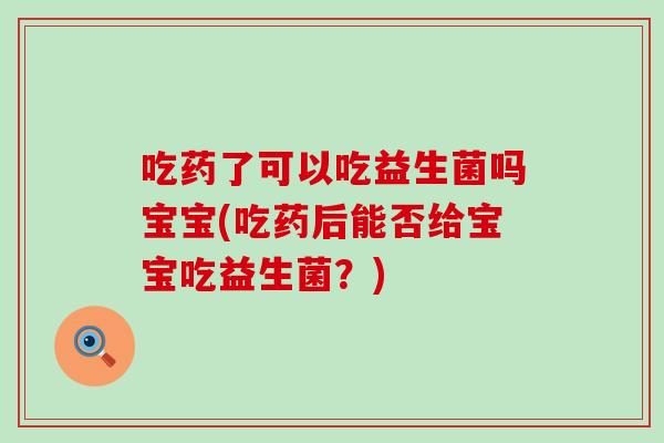 吃药了可以吃益生菌吗宝宝(吃药后能否给宝宝吃益生菌？)