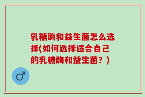 乳糖酶和益生菌怎么选择(如何选择适合自己的乳糖酶和益生菌？)