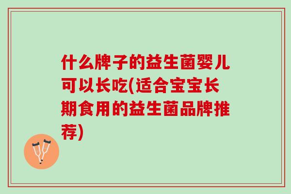 什么牌子的益生菌婴儿可以长吃(适合宝宝长期食用的益生菌品牌推荐)