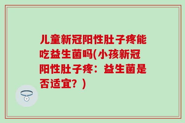 儿童新冠阳性肚子疼能吃益生菌吗(小孩新冠阳性肚子疼：益生菌是否适宜？)