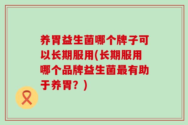 养胃益生菌哪个牌子可以长期服用(长期服用哪个品牌益生菌最有助于养胃？)