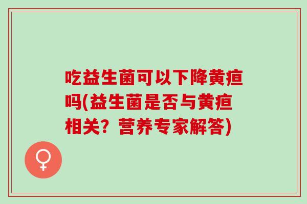 吃益生菌可以下降黄疸吗(益生菌是否与黄疸相关？营养专家解答)