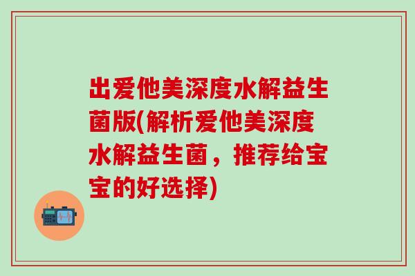 出爱他美深度水解益生菌版(解析爱他美深度水解益生菌，推荐给宝宝的好选择)