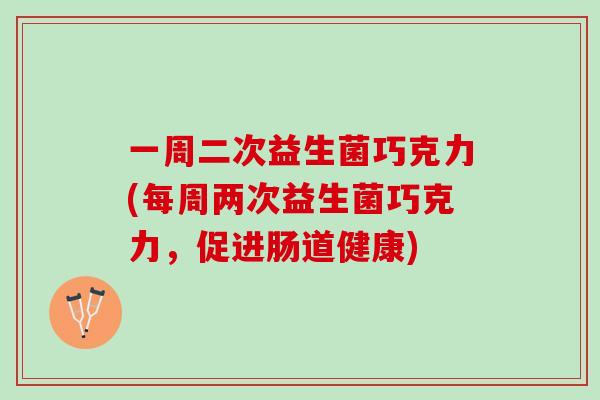 一周二次益生菌巧克力(每周两次益生菌巧克力,促进肠道健康) 一周二次益生菌巧克力(每周两次益生菌巧克力,促进肠道健康)
