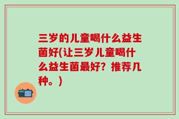 三岁的儿童喝什么益生菌好(让三岁儿童喝什么益生菌最好？推荐几种。)