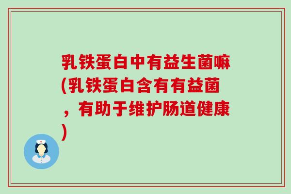 乳铁蛋白中有益生菌嘛(乳铁蛋白含有有益菌，有助于维护肠道健康)