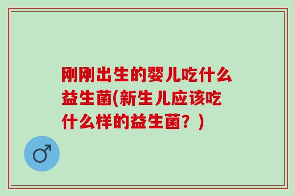 刚刚出生的婴儿吃什么益生菌(新生儿应该吃什么样的益生菌？)