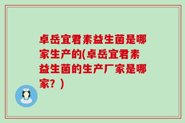 卓岳宜君素益生菌是哪家生产的(卓岳宜君素益生菌的生产厂家是哪家？)
