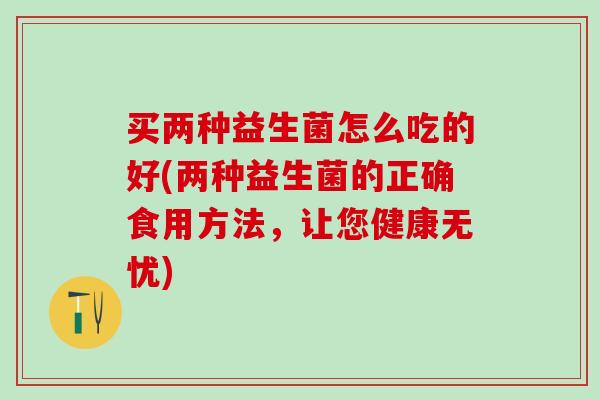 买两种益生菌怎么吃的好(两种益生菌的正确食用方法，让您健康无忧)