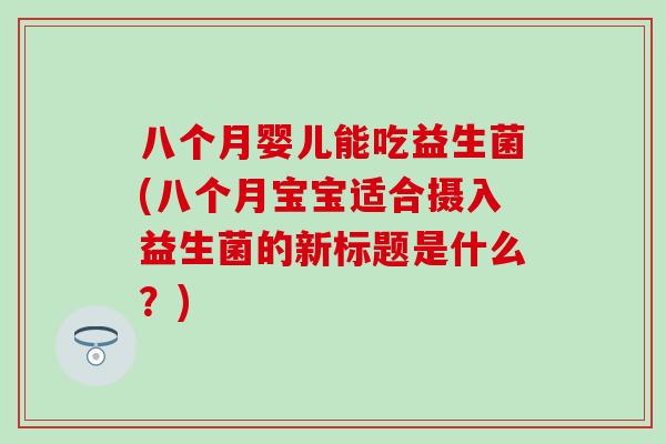 八个月婴儿能吃益生菌(八个月宝宝适合摄入益生菌的新标题是什么？)