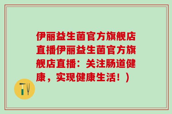 伊丽益生菌官方旗舰店直播伊丽益生菌官方旗舰店直播：关注肠道健康，实现健康生活！)