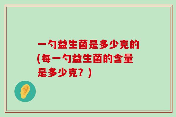 一勺益生菌是多少克的(每一勺益生菌的含量是多少克？)