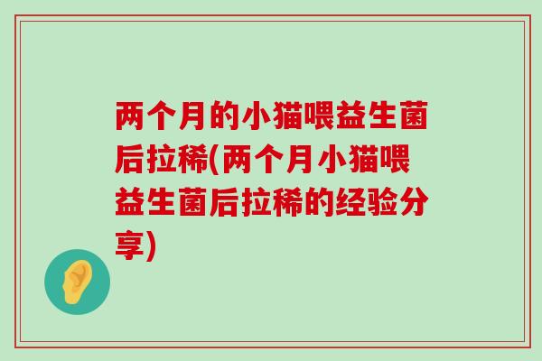 两个月的小猫喂益生菌后拉稀(两个月小猫喂益生菌后拉稀的经验分享)