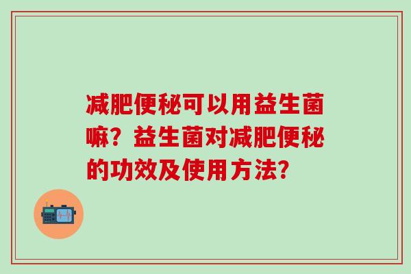 减肥便秘可以用益生菌嘛？益生菌对减肥便秘的功效及使用方法？