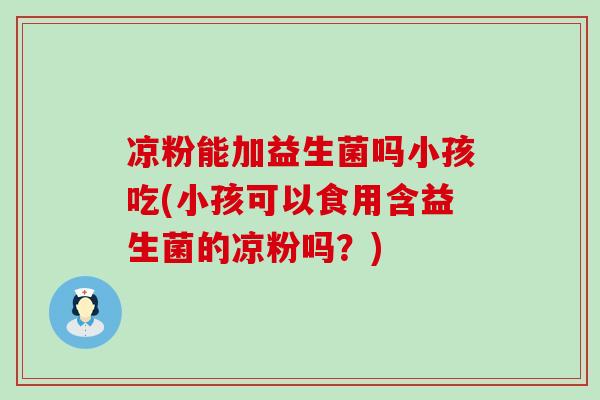 凉粉能加益生菌吗小孩吃(小孩可以食用含益生菌的凉粉吗？)
