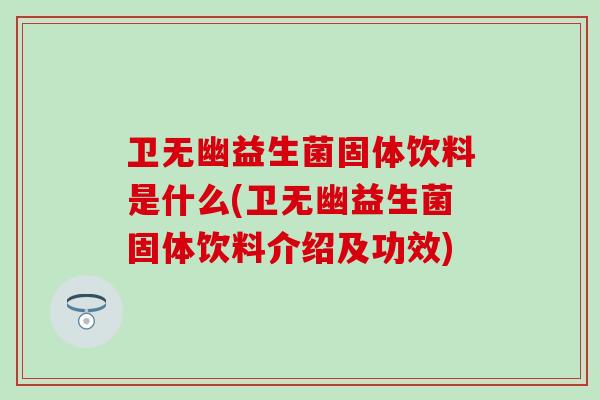 卫无幽益生菌固体饮料是什么(卫无幽益生菌固体饮料介绍及功效)