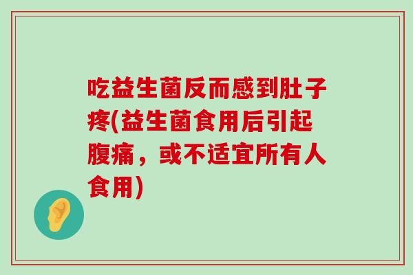 吃益生菌反而感到肚子疼(益生菌食用后引起,或不适宜所有人食用) 吃益生菌反而感到肚子疼(益生菌食用后引起,或不适宜所有人食用)