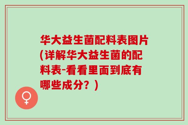华大益生菌配料表图片(详解华大益生菌的配料表-看看里面到底有哪些成分？)