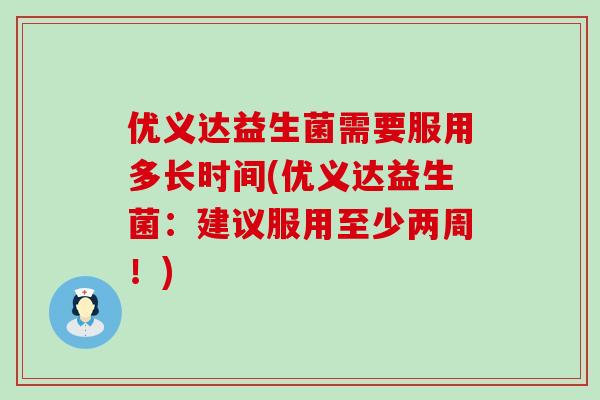 优义达益生菌需要服用多长时间(优义达益生菌：建议服用至少两周！)