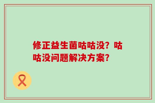 修正益生菌咕咕没？咕咕没问题解决方案？