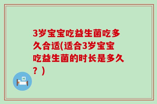 3岁宝宝吃益生菌吃多久合适(适合3岁宝宝吃益生菌的时长是多久？)