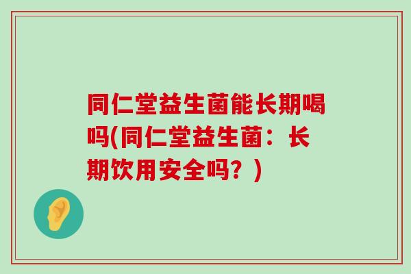 同仁堂益生菌能长期喝吗(同仁堂益生菌：长期饮用安全吗？)
