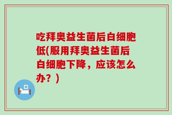 吃拜奥益生菌后白细胞低(服用拜奥益生菌后白细胞下降，应该怎么办？)