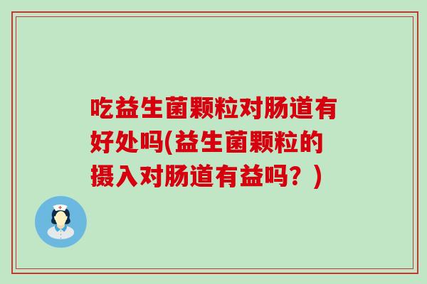 吃益生菌颗粒对肠道有好处吗(益生菌颗粒的摄入对肠道有益吗？)