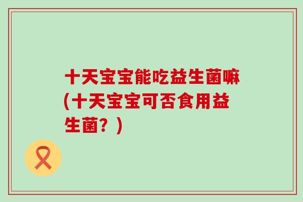 十天宝宝能吃益生菌嘛(十天宝宝可否食用益生菌？)