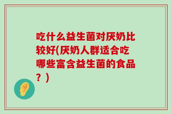 吃什么益生菌对厌奶比较好(厌奶人群适合吃哪些富含益生菌的食品？)