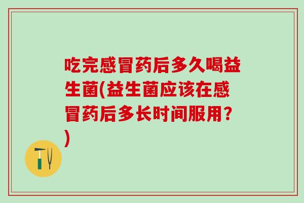吃完感冒药后多久喝益生菌(益生菌应该在感冒药后多长时间服用？)