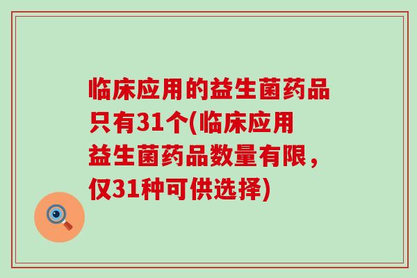 临床应用的益生菌药品只有31个(临床应用益生菌药品数量有限，仅31种可供选择)