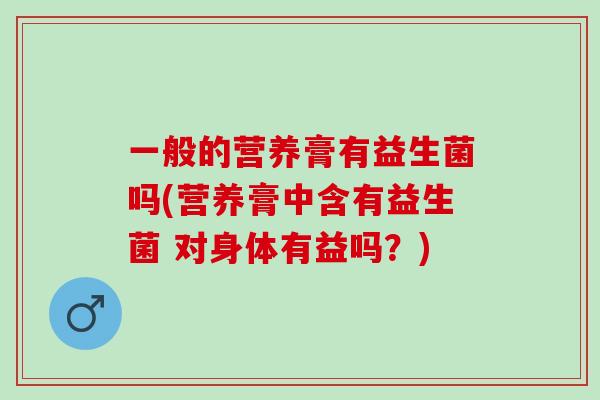 一般的营养膏有益生菌吗(营养膏中含有益生菌 对身体有益吗?) 一般的营养膏有益生菌吗(营养膏中含有益生菌 对身体有益吗?)