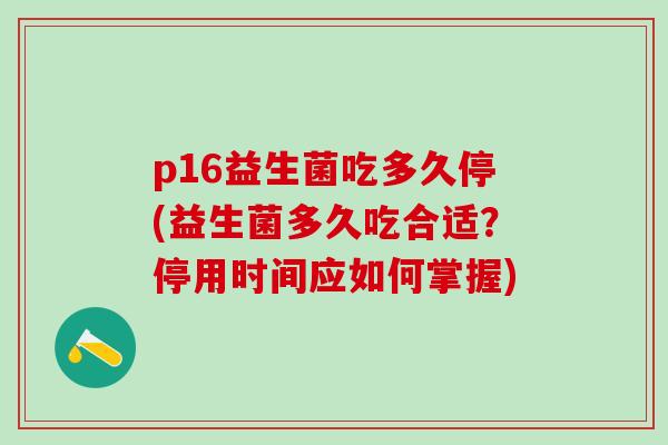 p16益生菌吃多久停(益生菌多久吃合适？停用时间应如何掌握)