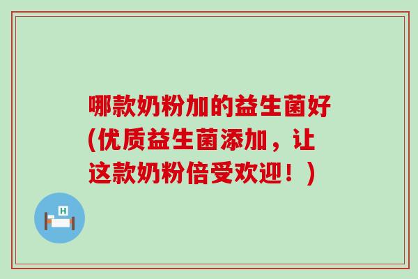 哪款奶粉加的益生菌好(优质益生菌添加，让这款奶粉倍受欢迎！)