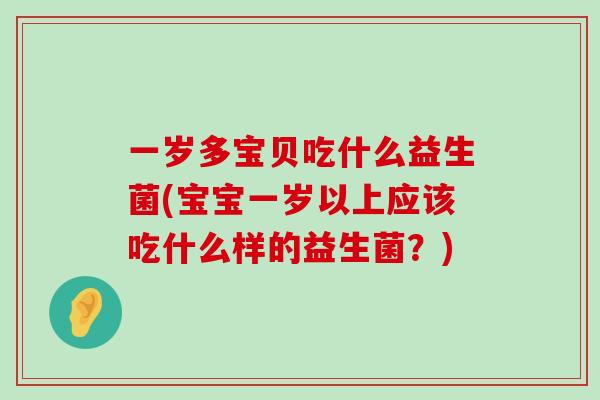 一岁多宝贝吃什么益生菌(宝宝一岁以上应该吃什么样的益生菌？)