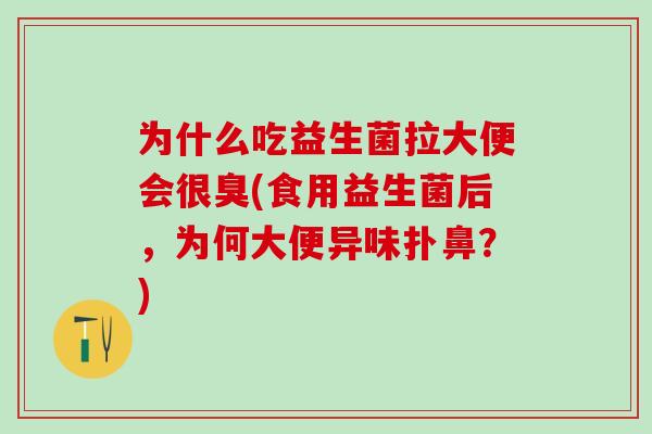 为什么吃益生菌拉大便会很臭(食用益生菌后,为何大便异味扑鼻?) 为什么吃益生菌拉大便会很臭(食用益生菌后,为何大便异味扑鼻?)