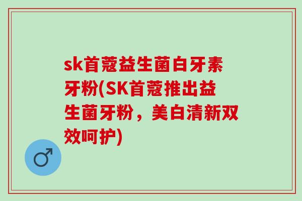 sk首蔻益生菌白牙素牙粉(SK首蔻推出益生菌牙粉，美白清新双效呵护)