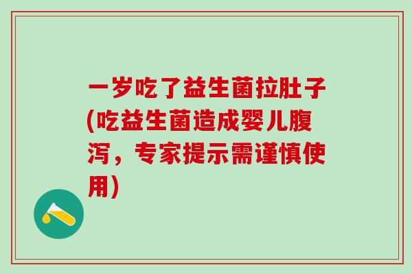 一岁吃了益生菌拉肚子(吃益生菌造成婴儿腹泻，专家提示需谨慎使用)
