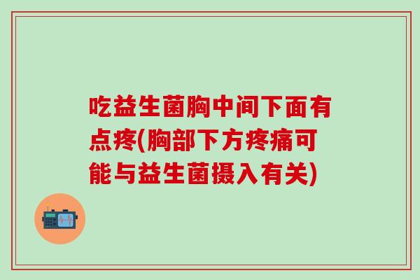 吃益生菌胸中间下面有点疼(胸部下方疼痛可能与益生菌摄入有关)