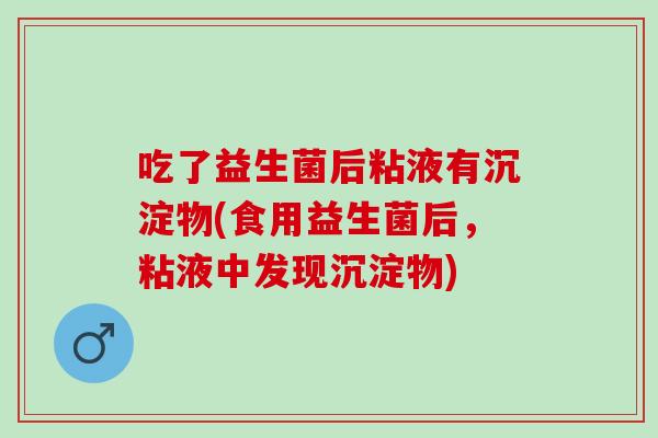 吃了益生菌后粘液有沉淀物(食用益生菌后，粘液中发现沉淀物)