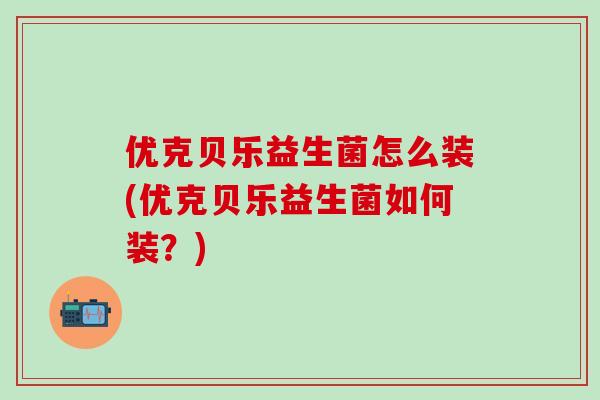 优克贝乐益生菌怎么装(优克贝乐益生菌如何装？)