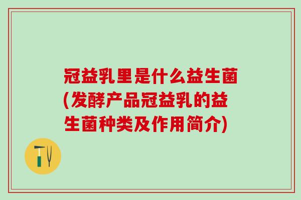 冠益乳里是什么益生菌(发酵产品冠益乳的益生菌种类及作用简介)