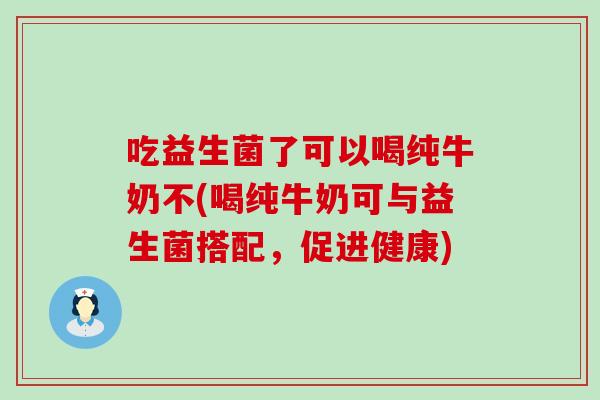 吃益生菌了可以喝纯牛奶不(喝纯牛奶可与益生菌搭配，促进健康)