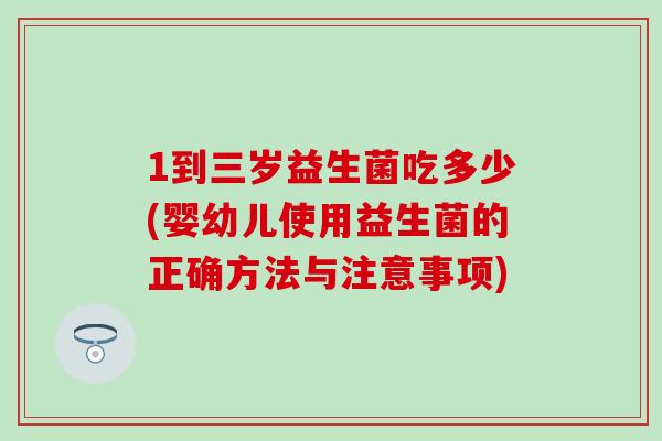 1到三岁益生菌吃多少(婴幼儿使用益生菌的正确方法与注意事项)